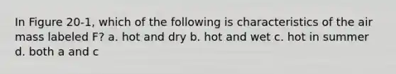 In Figure 20-1, which of the following is characteristics of the air mass labeled F? a. hot and dry b. hot and wet c. hot in summer d. both a and c