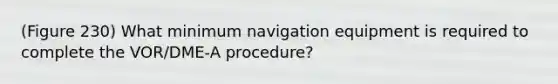 (Figure 230) What minimum navigation equipment is required to complete the VOR/DME-A procedure?