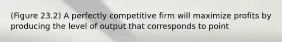 (Figure 23.2) A perfectly competitive firm will maximize profits by producing the level of output that corresponds to point