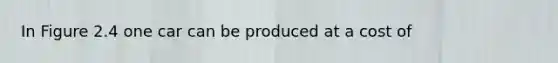 In Figure 2.4 one car can be produced at a cost of