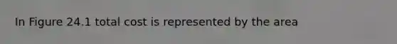 In Figure 24.1 total cost is represented by the area