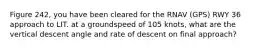 Figure 242, you have been cleared for the RNAV (GPS) RWY 36 approach to LIT. at a groundspeed of 105 knots, what are the vertical descent angle and rate of descent on final approach?