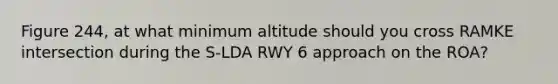 Figure 244, at what minimum altitude should you cross RAMKE intersection during the S-LDA RWY 6 approach on the ROA?