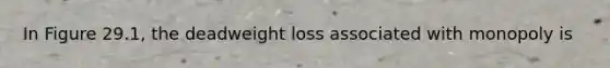 In Figure 29.1, the deadweight loss associated with monopoly is