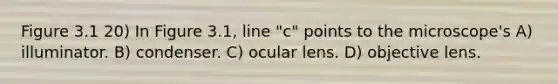 Figure 3.1 20) In Figure 3.1, line "c" points to the microscope's A) illuminator. B) condenser. C) ocular lens. D) objective lens.