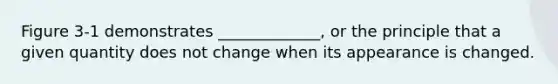 Figure 3-1 demonstrates _____________, or the principle that a given quantity does not change when its appearance is changed.