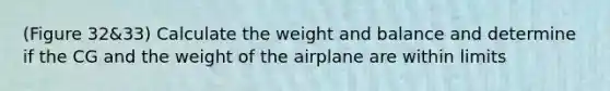 (Figure 32&33) Calculate the weight and balance and determine if the CG and the weight of the airplane are within limits