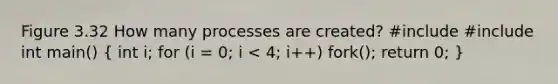 Figure 3.32 How many processes are created? #include #include int main() ( int i; for (i = 0; i < 4; i++) fork(); return 0; )