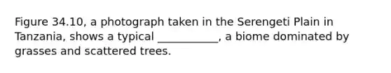 Figure 34.10, a photograph taken in the Serengeti Plain in Tanzania, shows a typical ___________, a biome dominated by grasses and scattered trees.