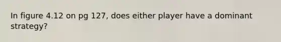 In figure 4.12 on pg 127, does either player have a dominant strategy?