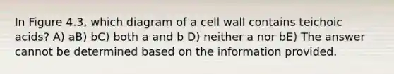 In Figure 4.3, which diagram of a cell wall contains teichoic acids? A) aB) bC) both a and b D) neither a nor bE) The answer cannot be determined based on the information provided.