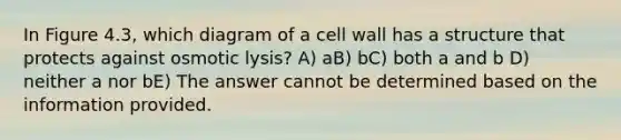 In Figure 4.3, which diagram of a cell wall has a structure that protects against osmotic lysis? A) aB) bC) both a and b D) neither a nor bE) The answer cannot be determined based on the information provided.