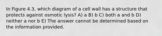 In Figure 4.3, which diagram of a cell wall has a structure that protects against osmotic lysis? A) a B) b C) both a and b D) neither a nor b E) The answer cannot be determined based on the information provided.