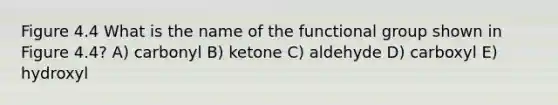 Figure 4.4 What is the name of the functional group shown in Figure 4.4? A) carbonyl B) ketone C) aldehyde D) carboxyl E) hydroxyl