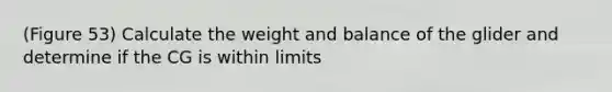 (Figure 53) Calculate the weight and balance of the glider and determine if the CG is within limits