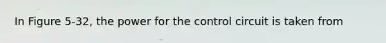 In Figure 5-32, the power for the control circuit is taken from
