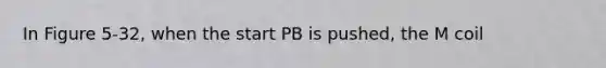 In Figure 5-32, when the start PB is pushed, the M coil