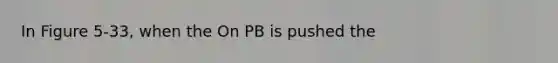 In Figure 5-33, when the On PB is pushed the