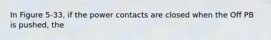 In Figure 5-33, if the power contacts are closed when the Off PB is pushed, the