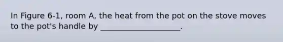 In Figure 6-1, room A, the heat from the pot on the stove moves to the pot's handle by ____________________.