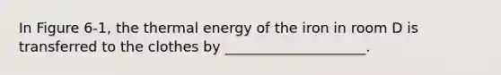 In Figure 6-1, the thermal energy of the iron in room D is transferred to the clothes by ____________________.