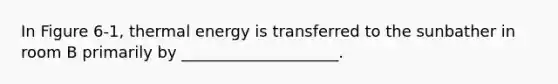 In Figure 6-1, thermal energy is transferred to the sunbather in room B primarily by ____________________.