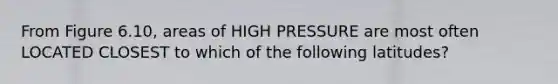 From Figure 6.10, areas of HIGH PRESSURE are most often LOCATED CLOSEST to which of the following latitudes?