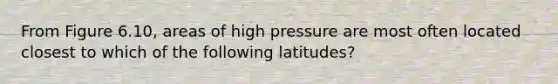 From Figure 6.10, areas of high pressure are most often located closest to which of the following latitudes?