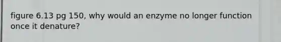 figure 6.13 pg 150, why would an enzyme no longer function once it denature?