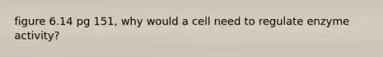 figure 6.14 pg 151, why would a cell need to regulate enzyme activity?