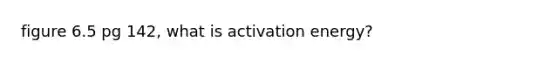 figure 6.5 pg 142, what is activation energy?