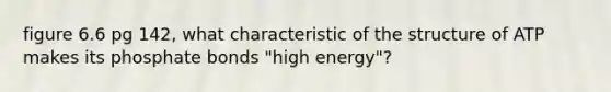 figure 6.6 pg 142, what characteristic of the structure of ATP makes its phosphate bonds "high energy"?