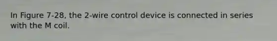 In Figure 7-28, the 2-wire control device is connected in series with the M coil.