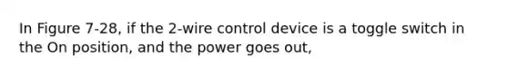 In Figure 7-28, if the 2-wire control device is a toggle switch in the On position, and the power goes out,