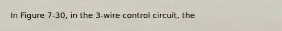 In Figure 7-30, in the 3-wire control circuit, the