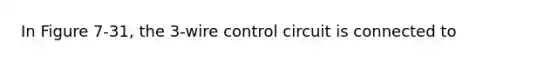 In Figure 7-31, the 3-wire control circuit is connected to