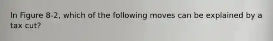 In Figure 8-2, which of the following moves can be explained by a tax cut?