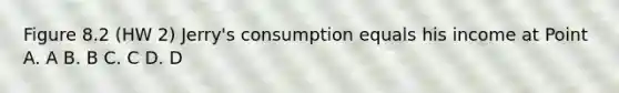 Figure 8.2 (HW 2) Jerry's consumption equals his income at Point A. A B. B C. C D. D