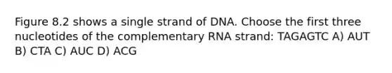 Figure 8.2 shows a single strand of DNA. Choose the first three nucleotides of the complementary RNA strand: TAGAGTC A) AUT B) CTA C) AUC D) ACG