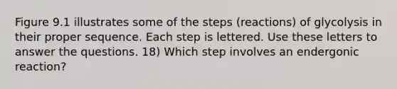 Figure 9.1 illustrates some of the steps (reactions) of glycolysis in their proper sequence. Each step is lettered. Use these letters to answer the questions. 18) Which step involves an endergonic reaction?