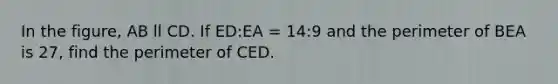 In the figure, AB ll CD. If ED:EA = 14:9 and the perimeter of BEA is 27, find the perimeter of CED.