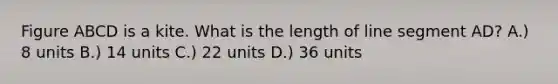 Figure ABCD is a kite. What is the length of line segment AD? A.) 8 units B.) 14 units C.) 22 units D.) 36 units