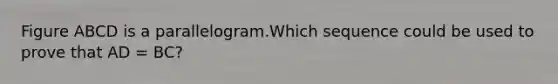 Figure ABCD is a parallelogram.Which sequence could be used to prove that AD = BC?