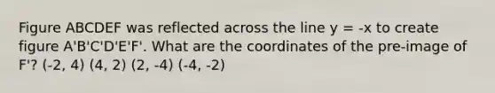 Figure ABCDEF was reflected across the line y = -x to create figure A'B'C'D'E'F'. What are the coordinates of the pre-image of F'? (-2, 4) (4, 2) (2, -4) (-4, -2)