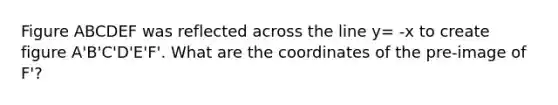 Figure ABCDEF was reflected across the line y= -x to create figure A'B'C'D'E'F'. What are the coordinates of the pre-image of F'?