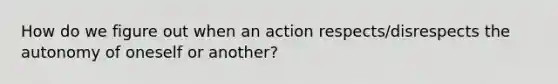 How do we figure out when an action respects/disrespects the autonomy of oneself or another?