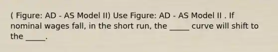 ( Figure: AD - AS Model II) Use Figure: AD - AS Model II . If nominal wages fall, in the short run, the _____ curve will shift to the _____.