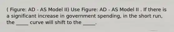 ( Figure: AD - AS Model II) Use Figure: AD - AS Model II . If there is a significant increase in government spending, in the short run, the _____ curve will shift to the _____.