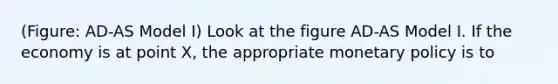 (Figure: AD-AS Model I) Look at the figure AD-AS Model I. If the economy is at point X, the appropriate monetary policy is to