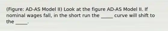 (Figure: AD-AS Model II) Look at the figure AD-AS Model II. If nominal wages fall, in the short run the _____ curve will shift to the _____.